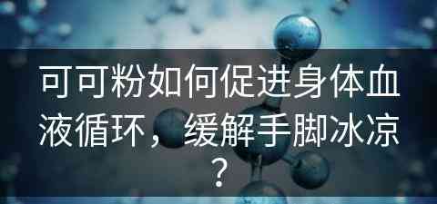 可可粉如何促进身体血液循环，缓解手脚冰凉？